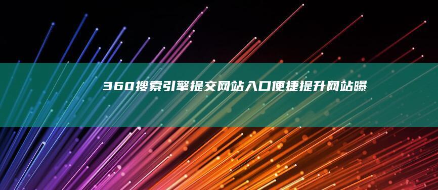 360搜索引擎提交网站入口：便捷提升网站曝光率