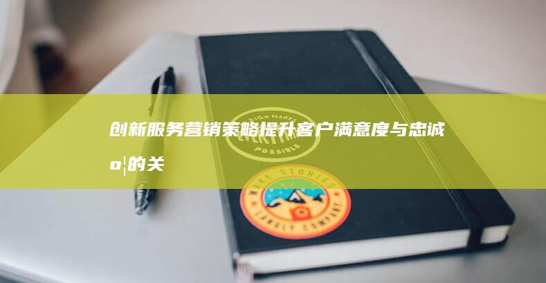 创新服务营销策略：提升客户满意度与忠诚度的关键策略